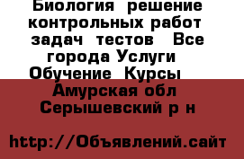 Биология: решение контрольных работ, задач, тестов - Все города Услуги » Обучение. Курсы   . Амурская обл.,Серышевский р-н